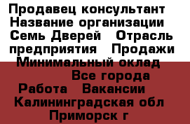 Продавец-консультант › Название организации ­ Семь Дверей › Отрасль предприятия ­ Продажи › Минимальный оклад ­ 40 000 - Все города Работа » Вакансии   . Калининградская обл.,Приморск г.